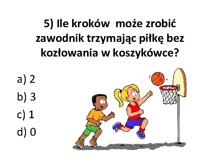 5) Ile kroków może zrobić zawodnik trzymając piłkę bez kozłowania w koszykówce? a) 2