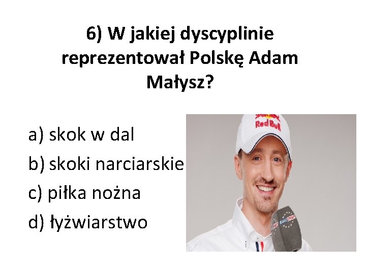 6) W jakiej dyscyplinie reprezentował Polskę Adam Małysz? a) skok w dal b) skoki