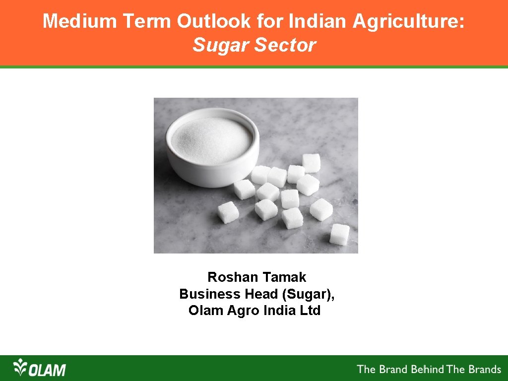 Medium Term Outlook for Indian Agriculture: Sugar Sector Roshan Tamak Business Head (Sugar), Olam