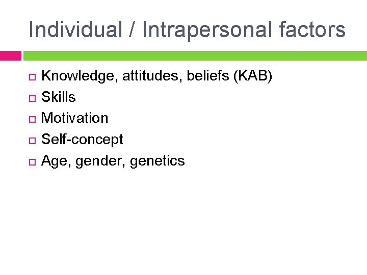 Individual / Intrapersonal factors Knowledge, attitudes, beliefs (KAB) Skills Motivation Self-concept Age, gender, genetics