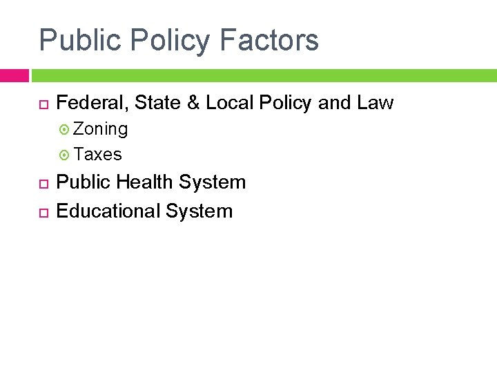 Public Policy Factors Federal, State & Local Policy and Law Zoning Taxes Public Health