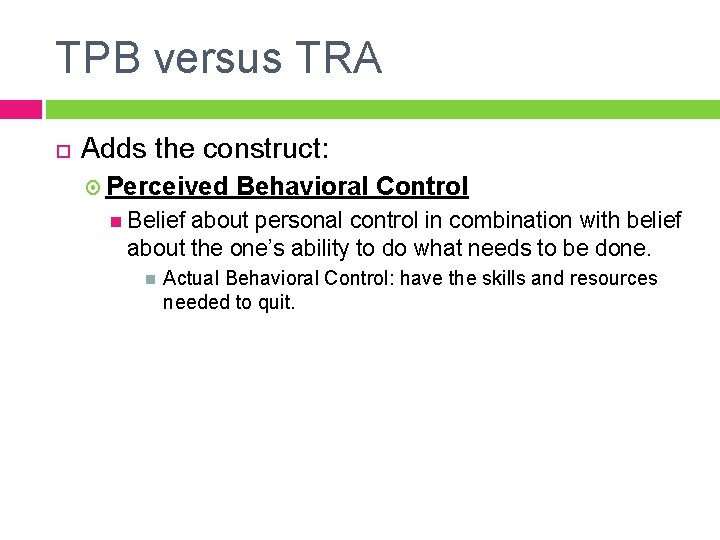 TPB versus TRA Adds the construct: Perceived Behavioral Control Belief about personal control in