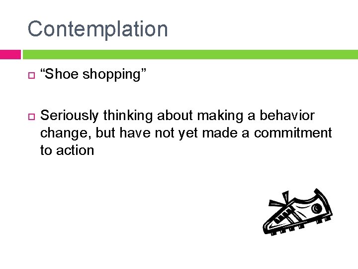 Contemplation “Shoe shopping” Seriously thinking about making a behavior change, but have not yet