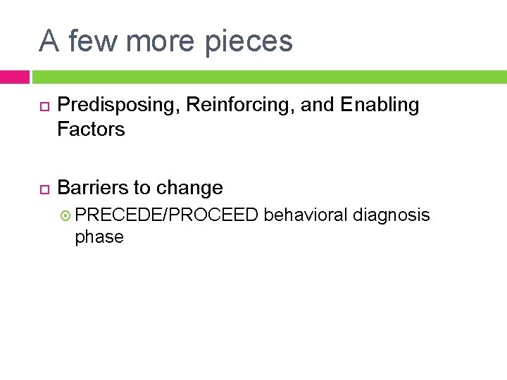 A few more pieces Predisposing, Reinforcing, and Enabling Factors Barriers to change PRECEDE/PROCEED phase