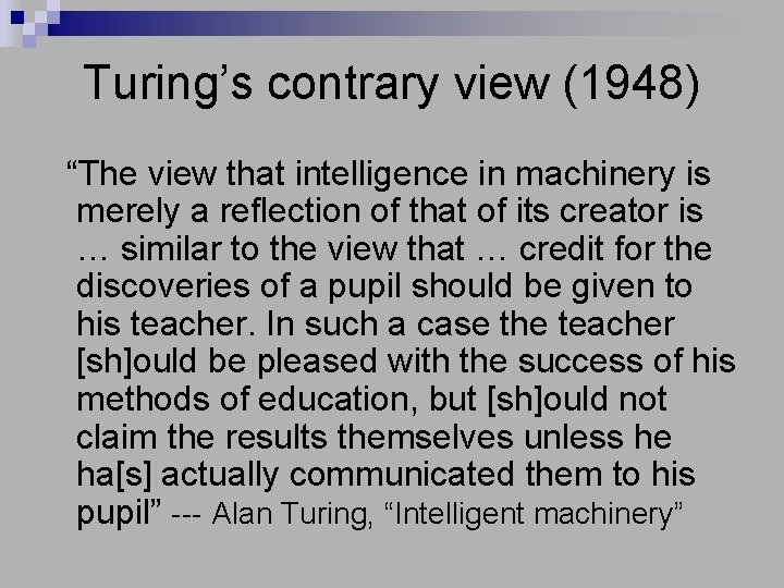 Turing’s contrary view (1948) “The view that intelligence in machinery is merely a reflection