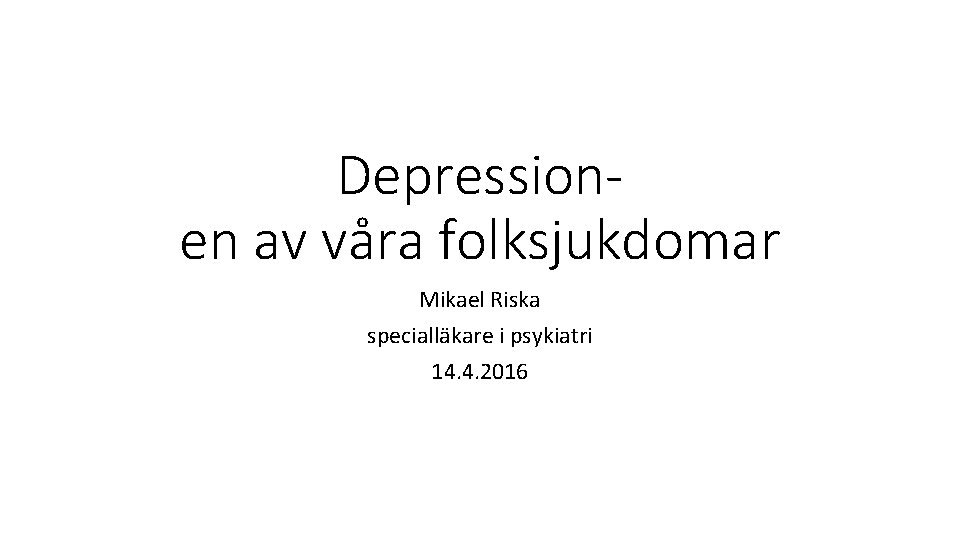 Depressionen av våra folksjukdomar Mikael Riska specialläkare i psykiatri 14. 4. 2016 Depressionen av våra folksjukdomar Mikael Riska specialläkare i psykiatri 14. 4. 2016