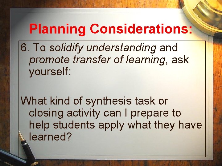 Planning Considerations: 6. To solidify understanding and promote transfer of learning, ask yourself: What