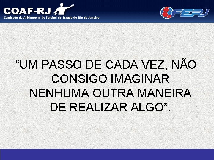 “UM PASSO DE CADA VEZ, NÃO CONSIGO IMAGINAR NENHUMA OUTRA MANEIRA DE REALIZAR ALGO”.