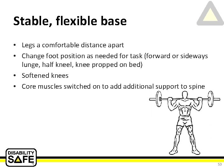 Stable, flexible base • Legs a comfortable distance apart • Change foot position as