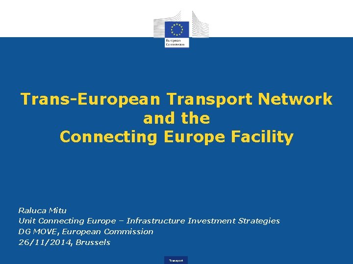 Trans-European Transport Network and the Connecting Europe Facility Raluca Mitu Unit Connecting Europe –