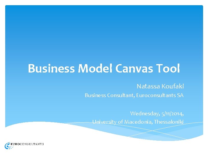 Business Model Canvas Tool Natassa Koufaki Business Consultant, Euroconsultants SA Wednesday, 5/11/2014, University of