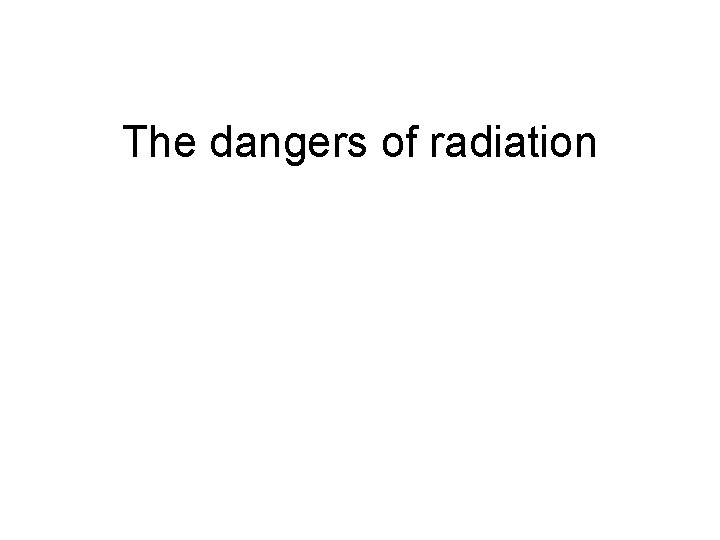 The dangers of radiation 