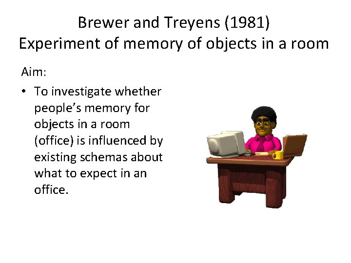 Brewer and Treyens (1981) Experiment of memory of objects in a room Aim: • Brewer and Treyens (1981) Experiment of memory of objects in a room Aim: •