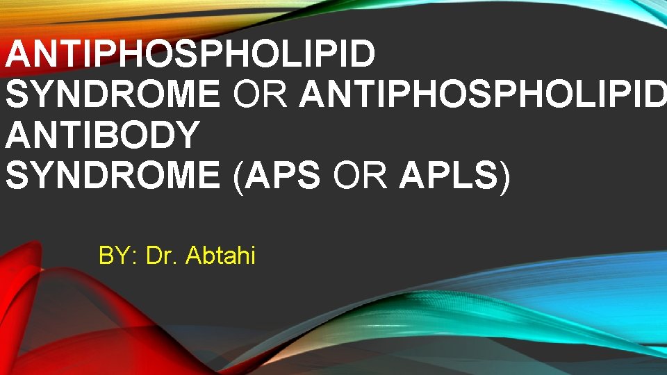 ANTIPHOSPHOLIPID SYNDROME OR ANTIPHOSPHOLIPID ANTIBODY SYNDROME (APS OR APLS) BY: Dr. Abtahi 