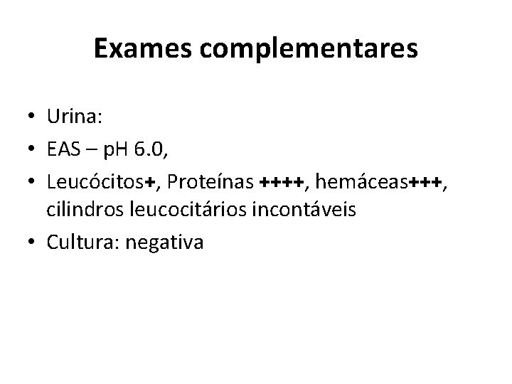 Exames complementares • Urina: • EAS – p. H 6. 0, • Leucócitos+, Proteínas