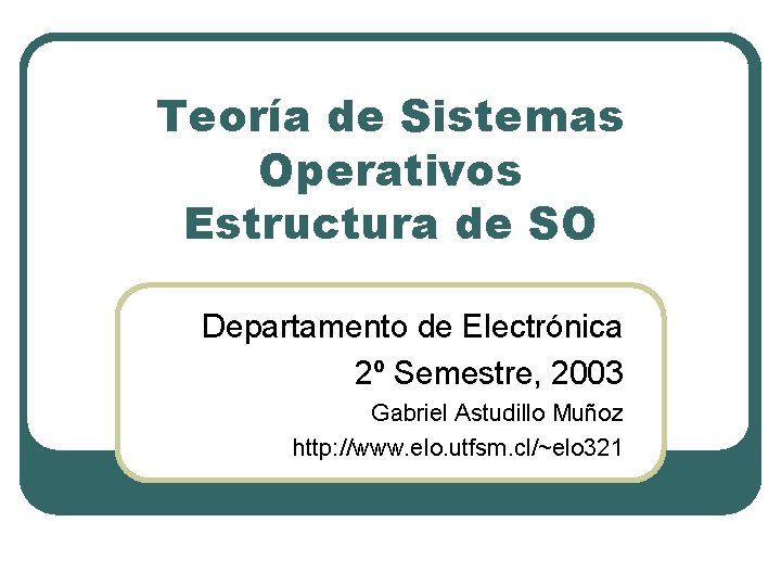 Teoría de Sistemas Operativos Estructura de SO Departamento de Electrónica 2º Semestre, 2003 Gabriel Teoría de Sistemas Operativos Estructura de SO Departamento de Electrónica 2º Semestre, 2003 Gabriel
