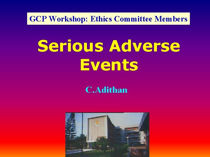 GCP Workshop: Ethics Committee Members Serious Adverse Events C. Adithan 