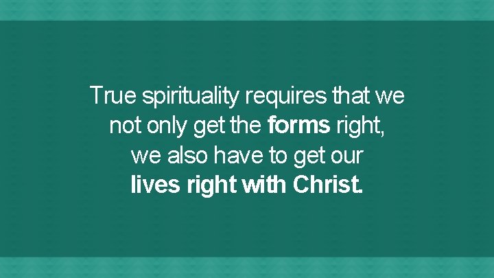 True spirituality requires that we not only get the forms right, we also have