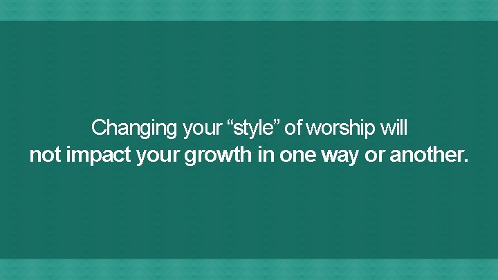 Changing your “style” of worship will not impact your growth in one way or