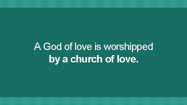 A God of love is worshipped by a church of love. 