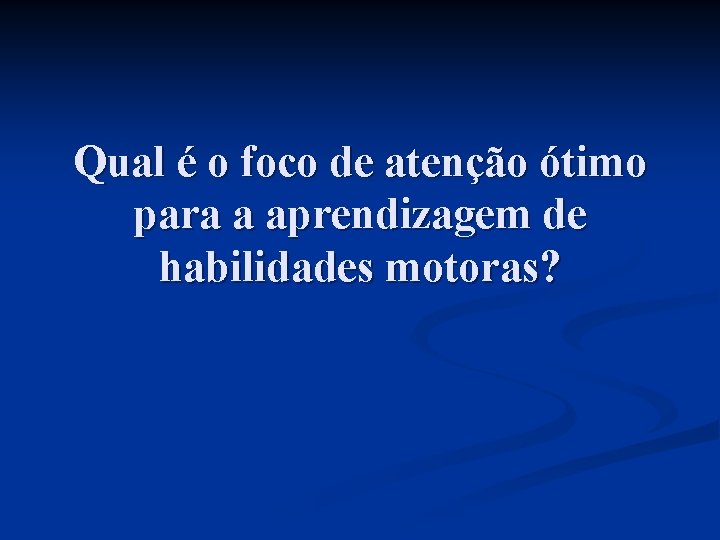 Qual é o foco de atenção ótimo para a aprendizagem de habilidades motoras? Qual é o foco de atenção ótimo para a aprendizagem de habilidades motoras?