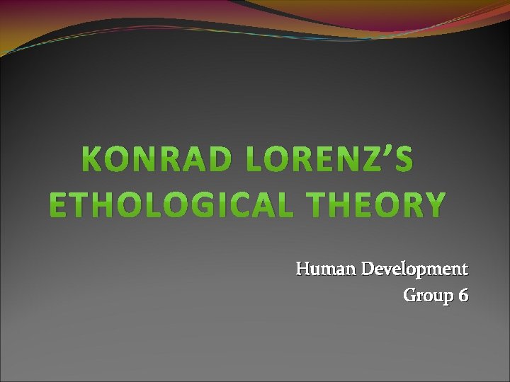 KONRAD LORENZ’S ETHOLOGICAL THEORY Human Development Group 6 