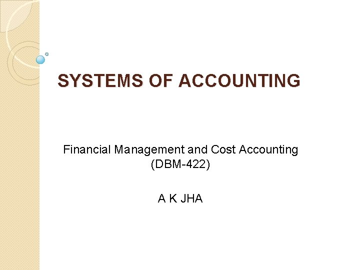 SYSTEMS OF ACCOUNTING Financial Management and Cost Accounting (DBM-422) A K JHA 