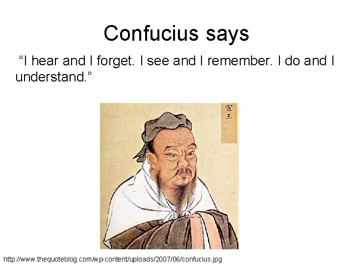 Confucius says “I hear and I forget. I see and I remember. I do