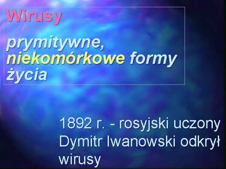 Wirusy prymitywne, niekomórkowe formy życia 1892 r. - rosyjski uczony Dymitr Iwanowski odkrył wirusy