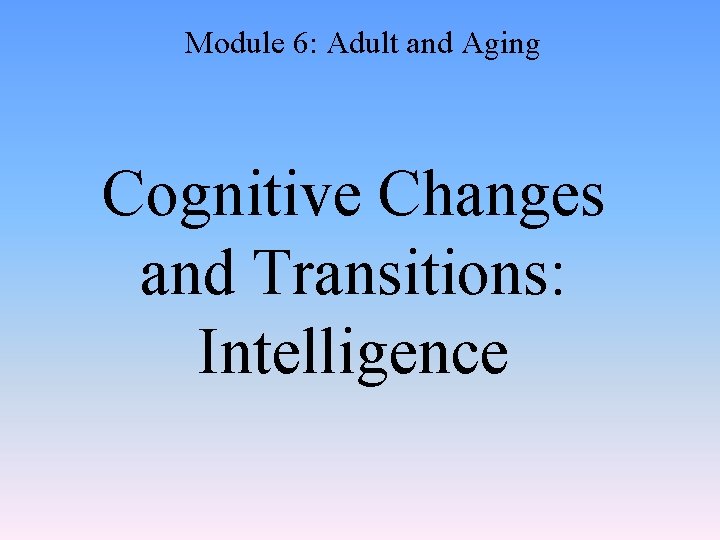 Module 6: Adult and Aging Cognitive Changes and Transitions: Intelligence 