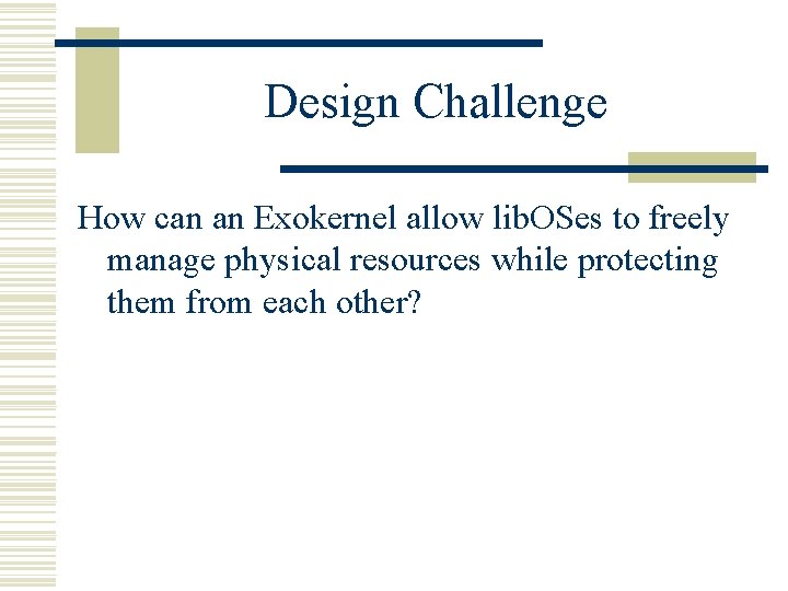 Design Challenge How can an Exokernel allow lib. OSes to freely manage physical resources