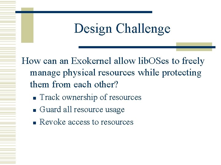 Design Challenge How can an Exokernel allow lib. OSes to freely manage physical resources