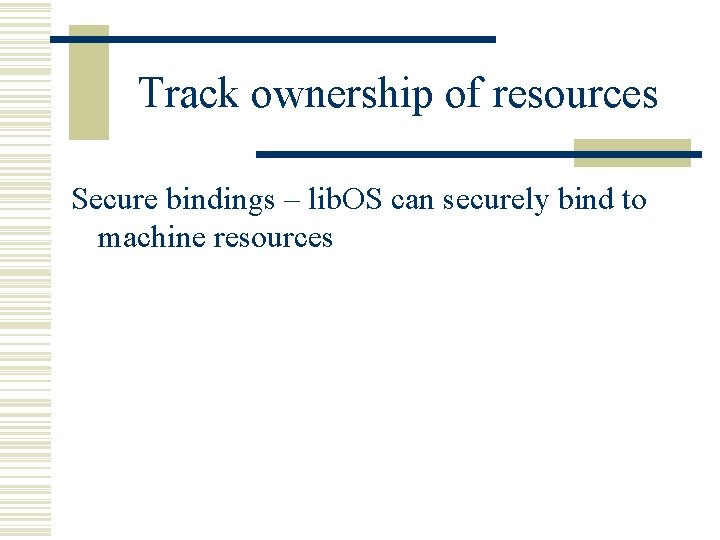 Track ownership of resources Secure bindings – lib. OS can securely bind to machine