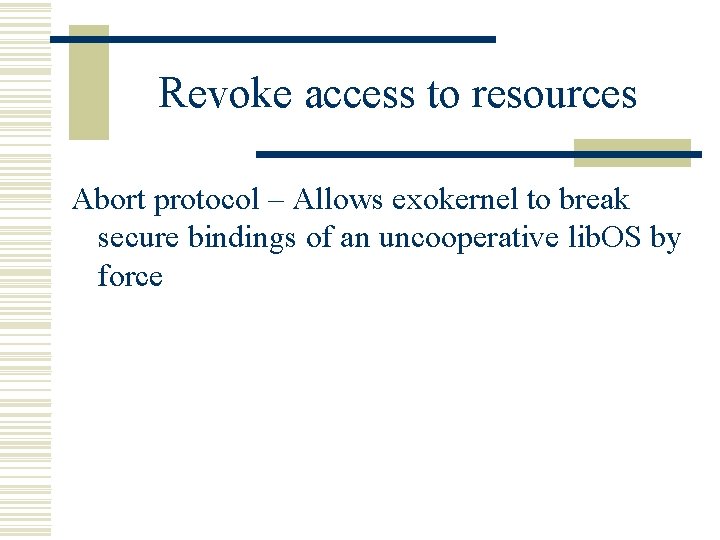 Revoke access to resources Abort protocol – Allows exokernel to break secure bindings of