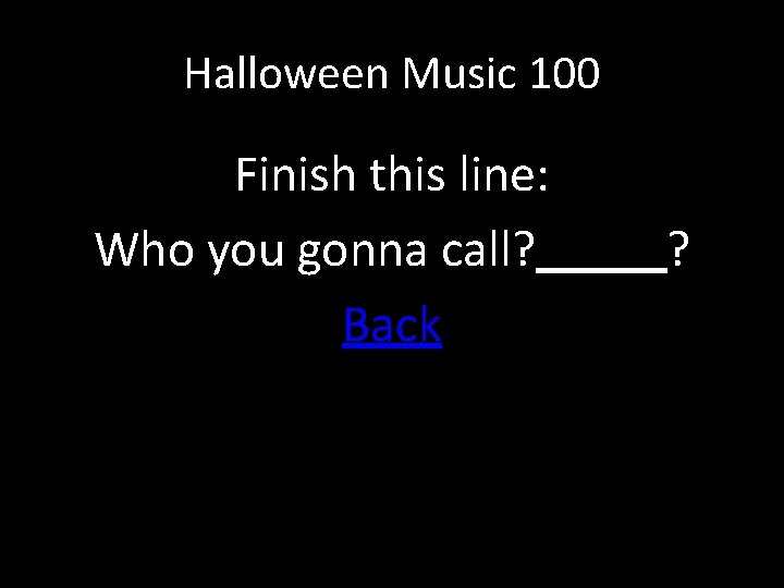 Halloween Music 100 Finish this line: Who you gonna call? Back ? 