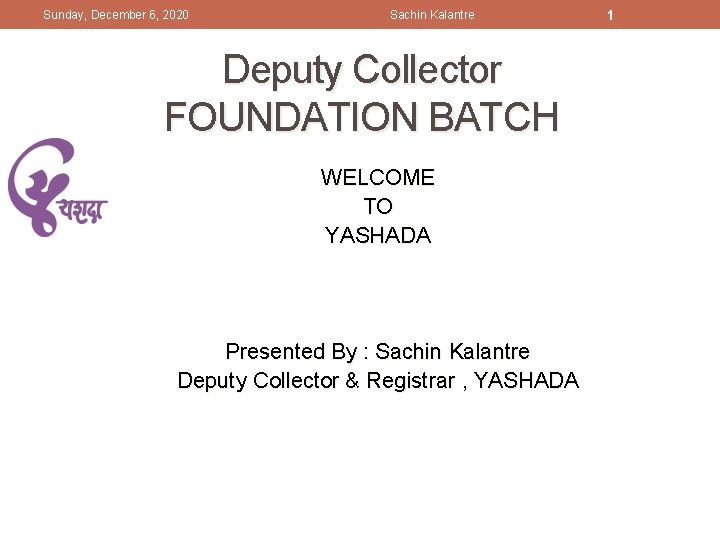 Sunday, December 6, 2020 Sachin Kalantre Deputy Collector FOUNDATION BATCH WELCOME TO YASHADA Presented