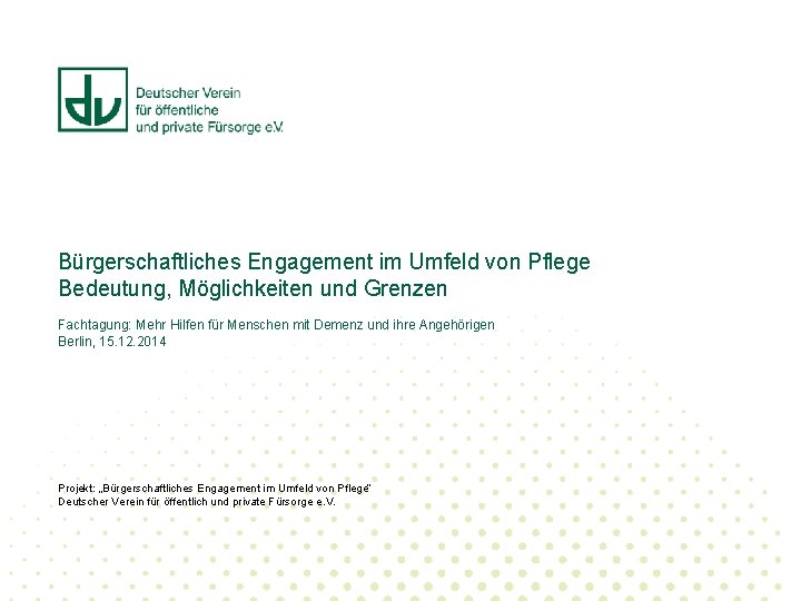 Bürgerschaftliches Engagement im Umfeld von Pflege Bedeutung, Möglichkeiten und Grenzen Fachtagung: Mehr Hilfen für