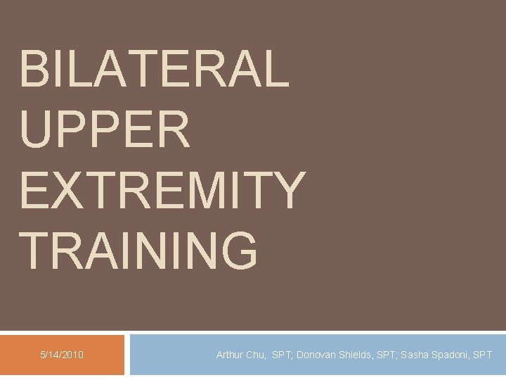 BILATERAL UPPER EXTREMITY TRAINING 5/14/2010 Arthur Chu, SPT; Donovan Shields, SPT; Sasha Spadoni, SPT