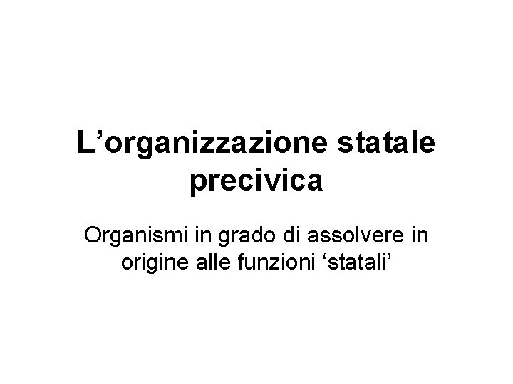 L’organizzazione statale precivica Organismi in grado di assolvere in origine alle funzioni ‘statali’ 