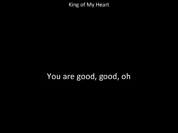 King of My Heart You are good, oh 