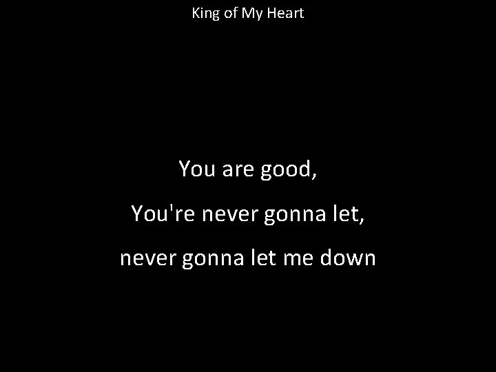 King of My Heart You are good, You're never gonna let, never gonna let
