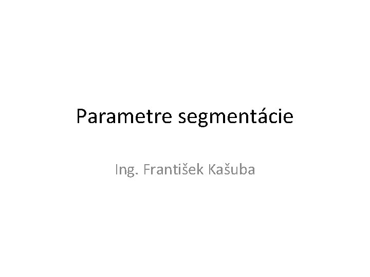 Parametre segmentácie Ing. František Kašuba 