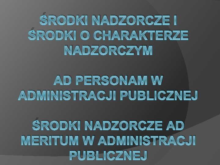 ŚRODKI NADZORCZE I ŚRODKI O CHARAKTERZE NADZORCZYM AD PERSONAM W ADMINISTRACJI PUBLICZNEJ ŚRODKI NADZORCZE