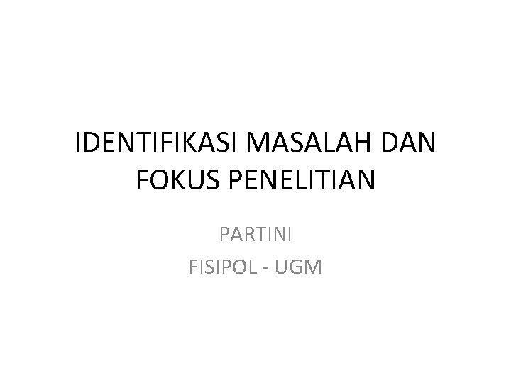 IDENTIFIKASI MASALAH DAN FOKUS PENELITIAN PARTINI FISIPOL - UGM 