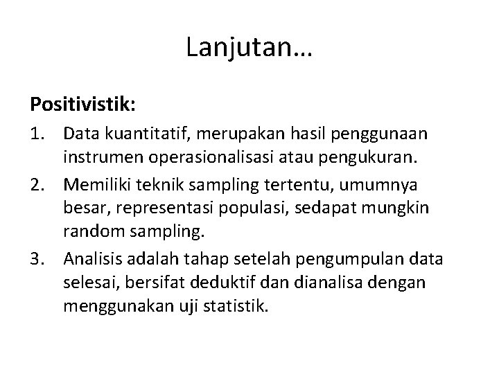 Lanjutan… Positivistik: 1. Data kuantitatif, merupakan hasil penggunaan instrumen operasionalisasi atau pengukuran. 2. Memiliki