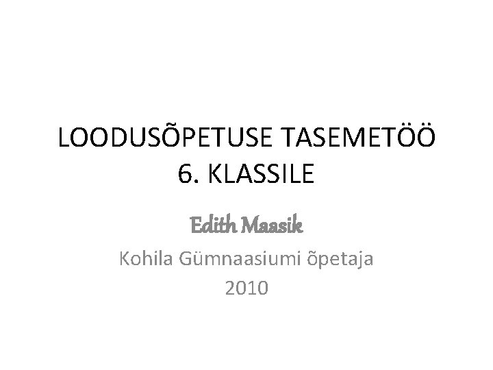 LOODUSÕPETUSE TASEMETÖÖ 6. KLASSILE Edith Maasik Kohila Gümnaasiumi õpetaja 2010 