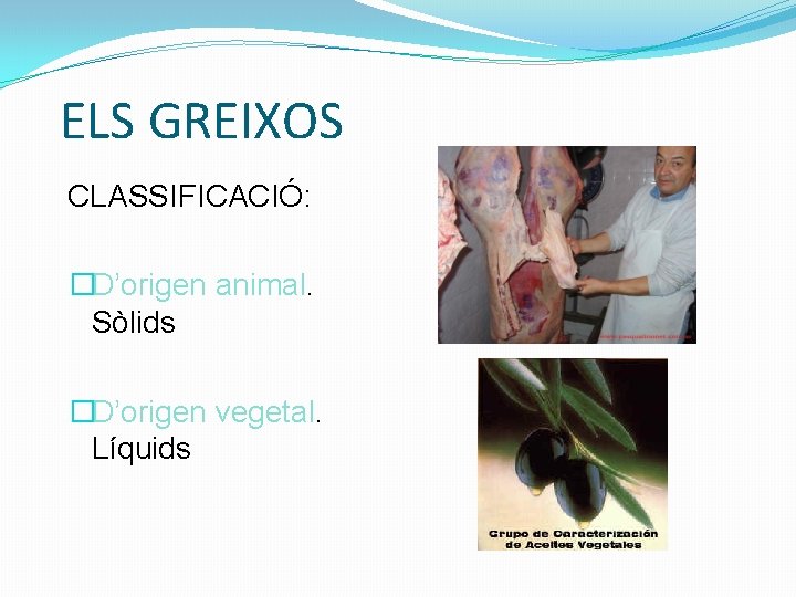 ELS GREIXOS CLASSIFICACIÓ: �D’origen animal. Sòlids �D’origen vegetal. Líquids 