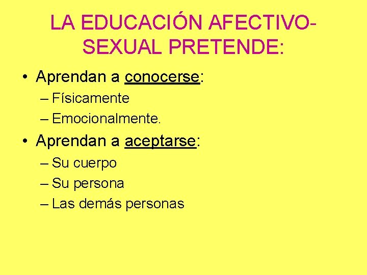 LA EDUCACIÓN AFECTIVOSEXUAL PRETENDE: • Aprendan a conocerse: – Físicamente – Emocionalmente. • Aprendan