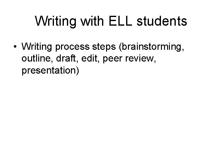 Writing with ELL students • Writing process steps (brainstorming, outline, draft, edit, peer review,