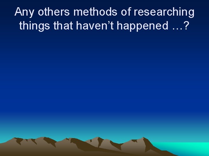 Any others methods of researching things that haven’t happened …? 